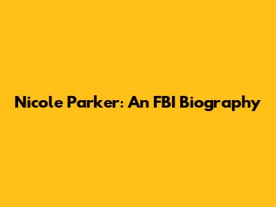 Nicole Parker: An FBI Biography