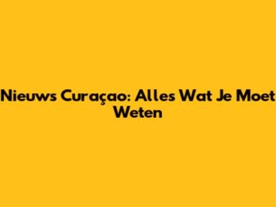 Nieuws Curaçao: Alles Wat Je Moet Weten