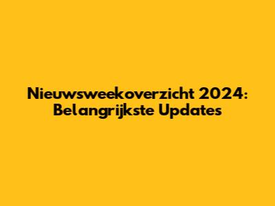 Nieuwsweekoverzicht 2024: Belangrijkste Updates