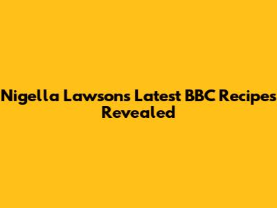 Nigella Lawson's Latest BBC Recipes Revealed
