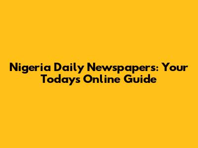 Nigeria Daily Newspapers: Your Today's Online Guide