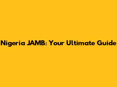 Nigeria JAMB: Your Ultimate Guide