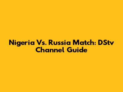 Nigeria Vs. Russia Match: DStv Channel Guide