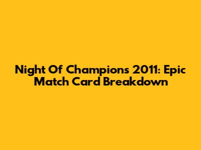 Night Of Champions 2011: Epic Match Card Breakdown