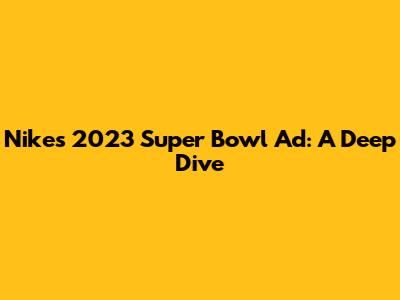 Nike's 2023 Super Bowl Ad: A Deep Dive