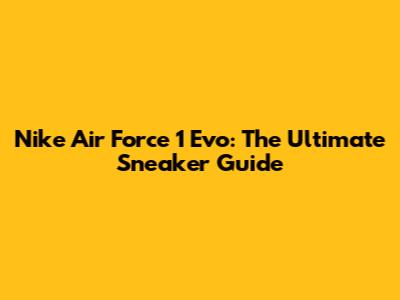 Nike Air Force 1 Evo: The Ultimate Sneaker Guide