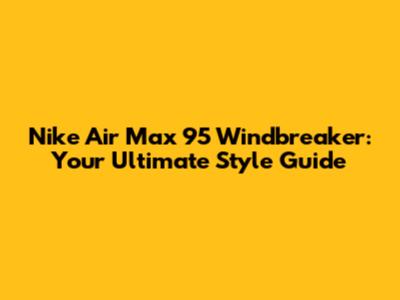 Nike Air Max 95 Windbreaker: Your Ultimate Style Guide