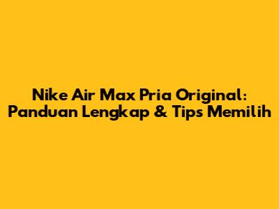 Nike Air Max Pria Original: Panduan Lengkap & Tips Memilih