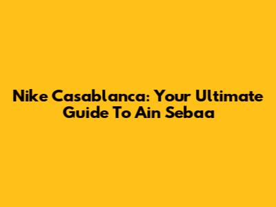Nike Casablanca: Your Ultimate Guide To Ain Sebaa