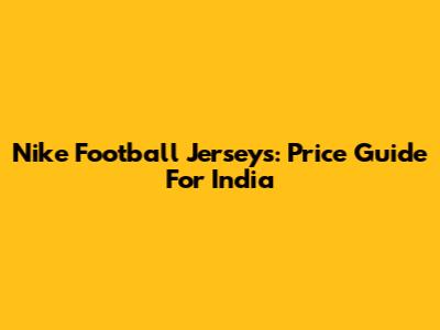 Nike Football Jerseys: Price Guide For India