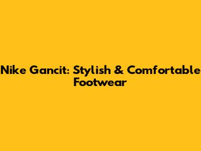 Nike Gancit: Stylish & Comfortable Footwear