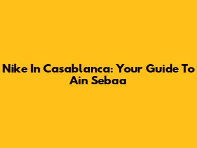 Nike In Casablanca: Your Guide To Ain Sebaa