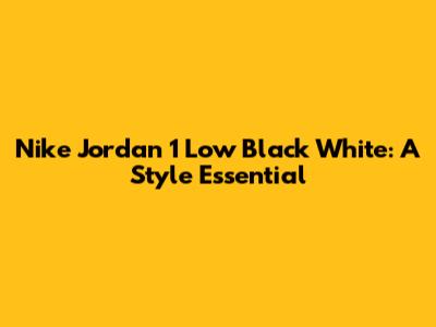 Nike Jordan 1 Low Black White: A Style Essential