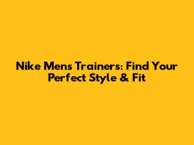 Nike Men's Trainers: Find Your Perfect Style & Fit