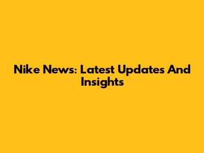 Nike News: Latest Updates And Insights