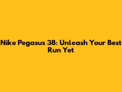 Nike Pegasus 38: Unleash Your Best Run Yet