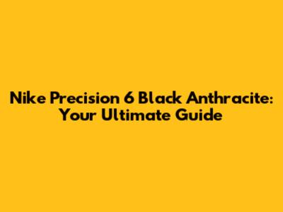 Nike Precision 6 Black Anthracite: Your Ultimate Guide