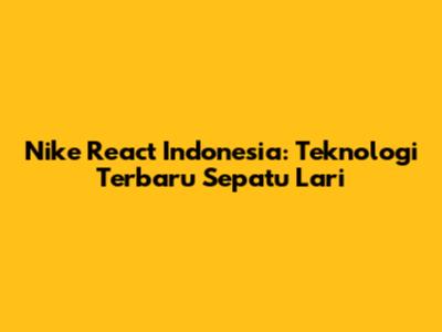 Nike React Indonesia: Teknologi Terbaru Sepatu Lari