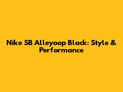 Nike SB Alleyoop Black: Style & Performance
