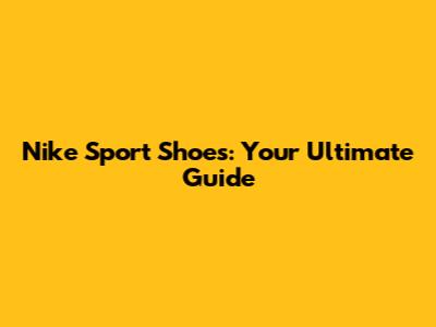 Nike Sport Shoes: Your Ultimate Guide