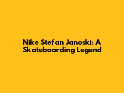 Nike Stefan Janoski: A Skateboarding Legend