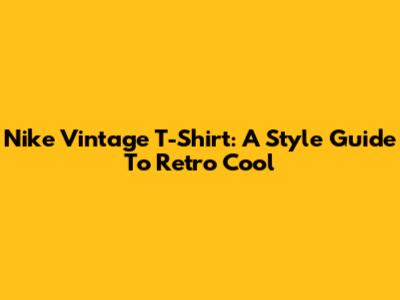 Nike Vintage T-Shirt: A Style Guide To Retro Cool