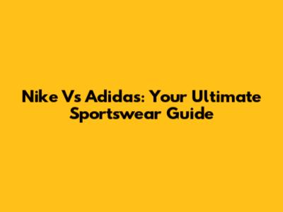 Nike Vs Adidas: Your Ultimate Sportswear Guide