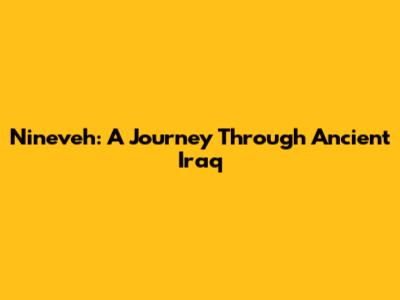 Nineveh: A Journey Through Ancient Iraq