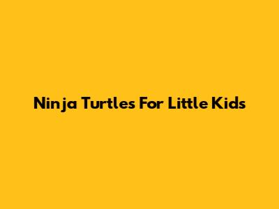 Ninja Turtles For Little Kids