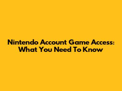Nintendo Account Game Access: What You Need To Know