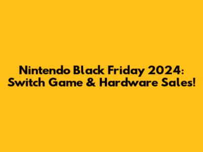 Nintendo Black Friday 2024: Switch Game & Hardware Sales!