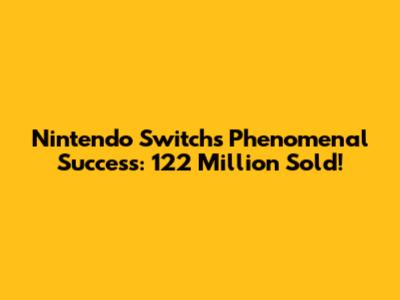Nintendo Switch's Phenomenal Success: 122 Million Sold!