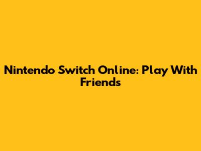 Nintendo Switch Online: Play With Friends