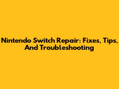 Nintendo Switch Repair: Fixes, Tips, And Troubleshooting