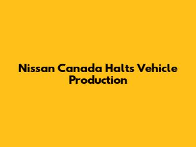 Nissan Canada Halts Vehicle Production