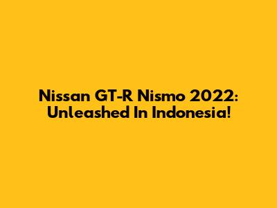 Nissan GT-R Nismo 2022: Unleashed In Indonesia!