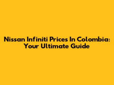 Nissan Infiniti Prices In Colombia: Your Ultimate Guide