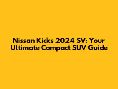 Nissan Kicks 2024 SV: Your Ultimate Compact SUV Guide