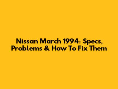 Nissan March 1994: Specs, Problems & How To Fix Them