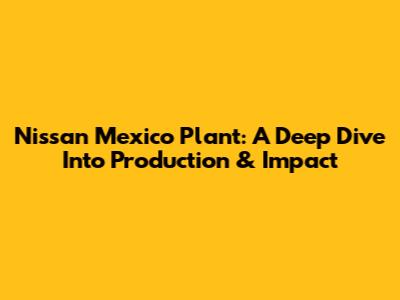 Nissan Mexico Plant: A Deep Dive Into Production & Impact