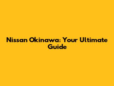 Nissan Okinawa: Your Ultimate Guide