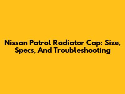 Nissan Patrol Radiator Cap: Size, Specs, And Troubleshooting