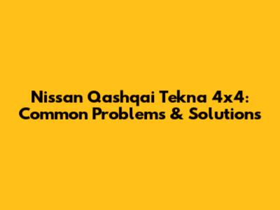 Nissan Qashqai Tekna 4x4: Common Problems & Solutions