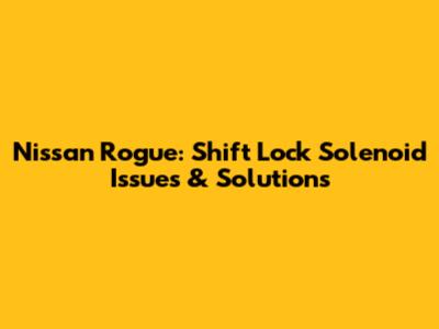 Nissan Rogue: Shift Lock Solenoid Issues & Solutions