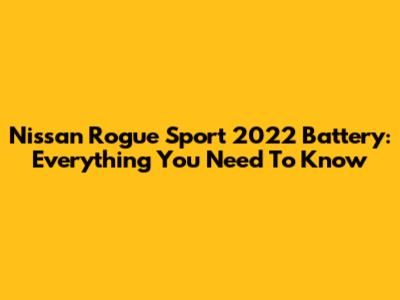 Nissan Rogue Sport 2022 Battery: Everything You Need To Know