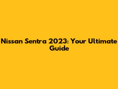 Nissan Sentra 2023: Your Ultimate Guide
