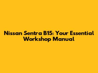 Nissan Sentra B15: Your Essential Workshop Manual