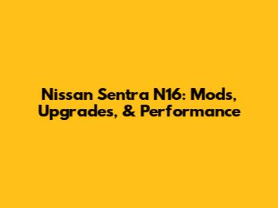 Nissan Sentra N16: Mods, Upgrades, & Performance