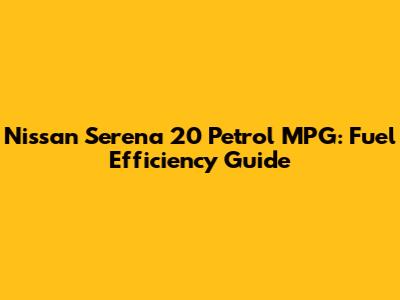 Nissan Serena 20 Petrol MPG: Fuel Efficiency Guide