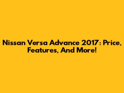 Nissan Versa Advance 2017: Price, Features, And More!